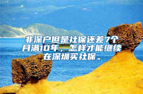 非深户但是社保还差7个月满10年，怎样才能继续在深圳买社保。