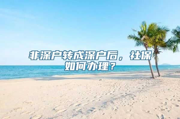 非深户转成深户后，社保如何办理？