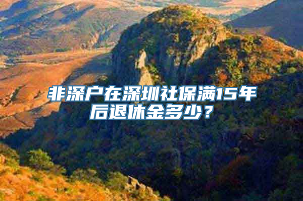 非深户在深圳社保满15年后退休金多少？