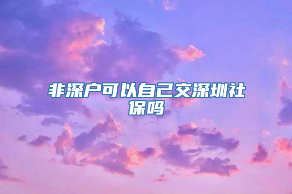 非深户可以自己交深圳社保吗