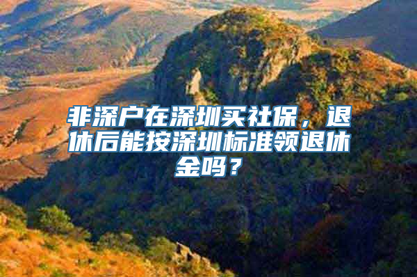 非深户在深圳买社保，退休后能按深圳标准领退休金吗？