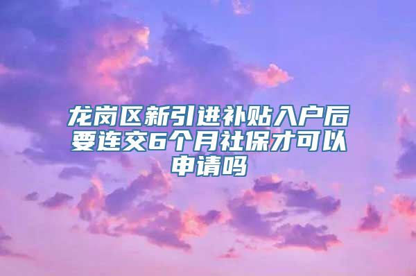 龙岗区新引进补贴入户后要连交6个月社保才可以申请吗