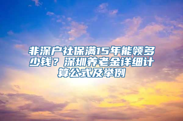 非深户社保满15年能领多少钱？深圳养老金详细计算公式及举例