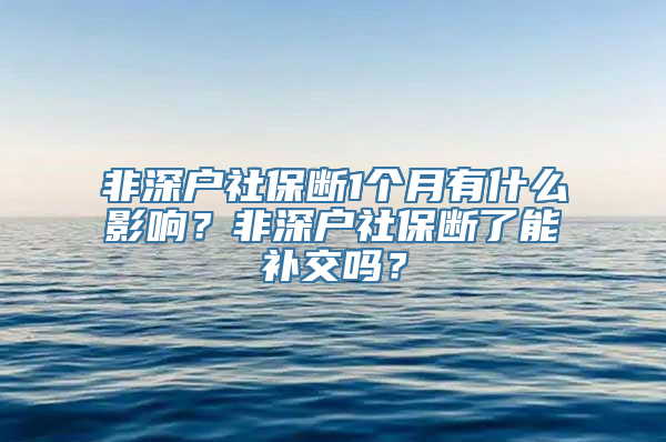 非深户社保断1个月有什么影响？非深户社保断了能补交吗？