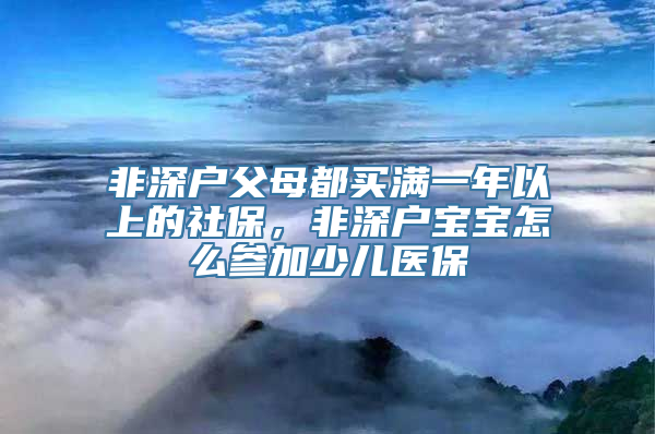 非深户父母都买满一年以上的社保，非深户宝宝怎么参加少儿医保