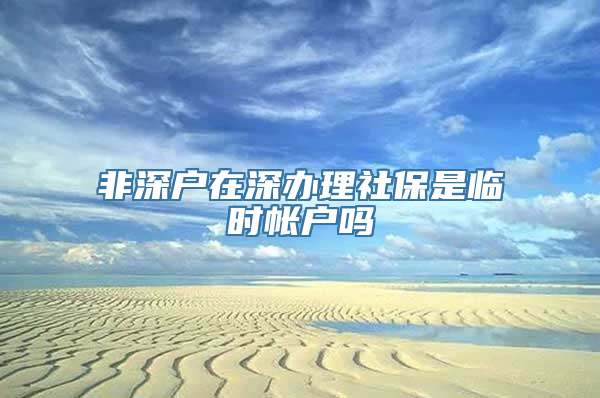 非深户在深办理社保是临时帐户吗