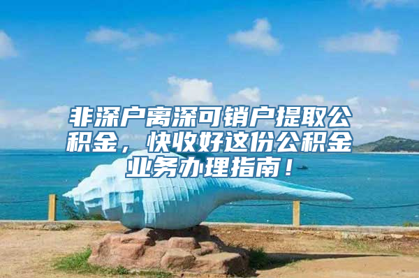 非深户离深可销户提取公积金，快收好这份公积金业务办理指南！