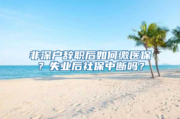 非深户辞职后如何缴医保？失业后社保中断吗？