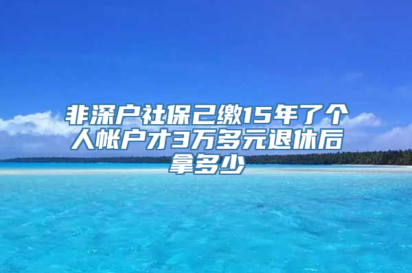 非深户社保己缴15年了个人帐户才3万多元退休后拿多少