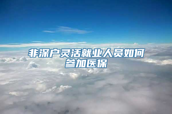 非深户灵活就业人员如何参加医保