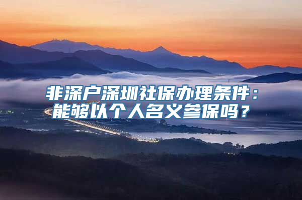 非深户深圳社保办理条件：能够以个人名义参保吗？