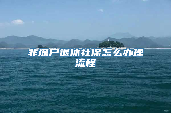 非深户退休社保怎么办理流程