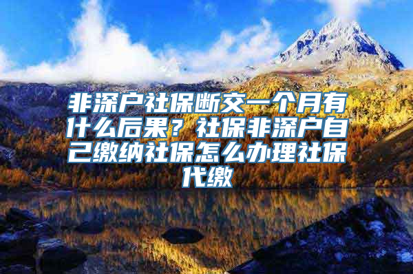 非深户社保断交一个月有什么后果？社保非深户自己缴纳社保怎么办理社保代缴