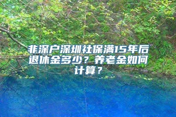 非深户深圳社保满15年后退休金多少？养老金如何计算？