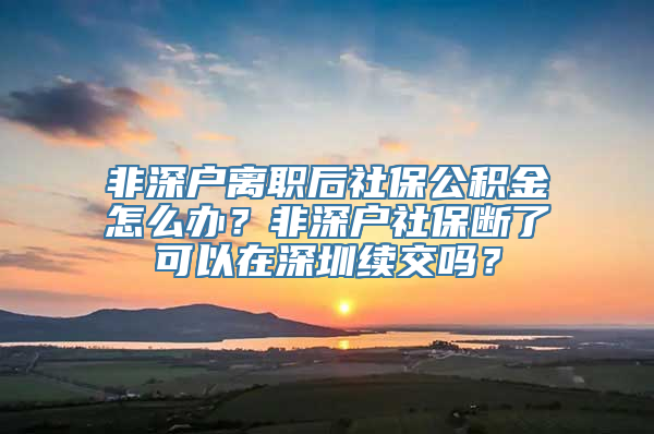 非深户离职后社保公积金怎么办？非深户社保断了可以在深圳续交吗？