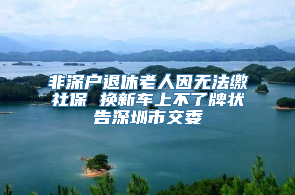 非深户退休老人因无法缴社保 换新车上不了牌状告深圳市交委