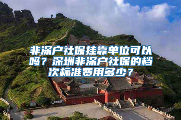 非深户社保挂靠单位可以吗？深圳非深户社保的档次标准费用多少？