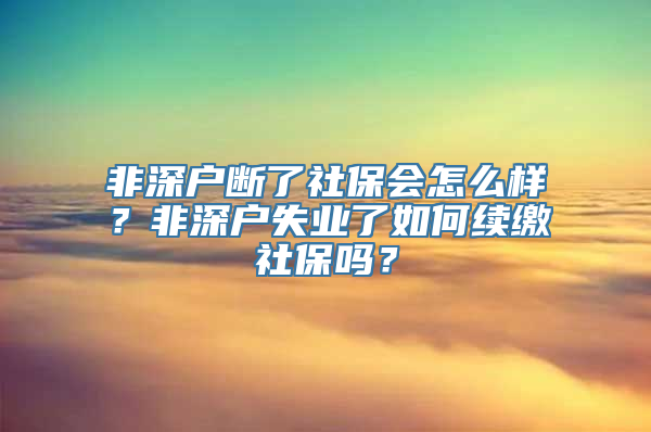 非深户断了社保会怎么样？非深户失业了如何续缴社保吗？