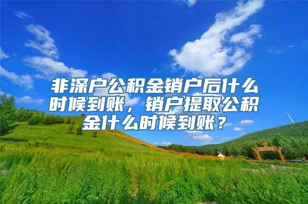 非深户公积金销户后什么时候到账，销户提取公积金什么时候到账？