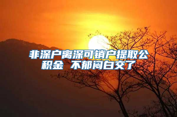 非深户离深可销户提取公积金 不郁闷白交了