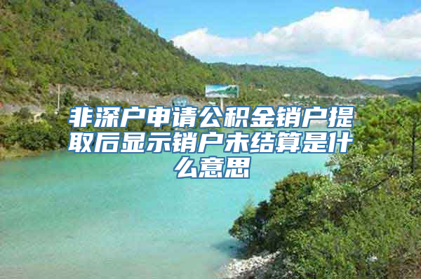 非深户申请公积金销户提取后显示销户未结算是什么意思