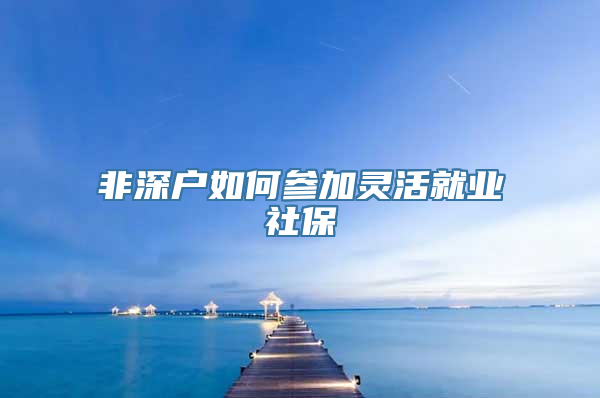 非深户如何参加灵活就业社保