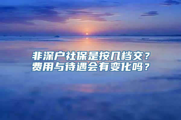 非深户社保是按几档交？费用与待遇会有变化吗？