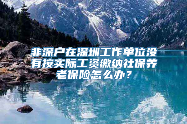 非深户在深圳工作单位没有按实际工资缴纳社保养老保险怎么办？