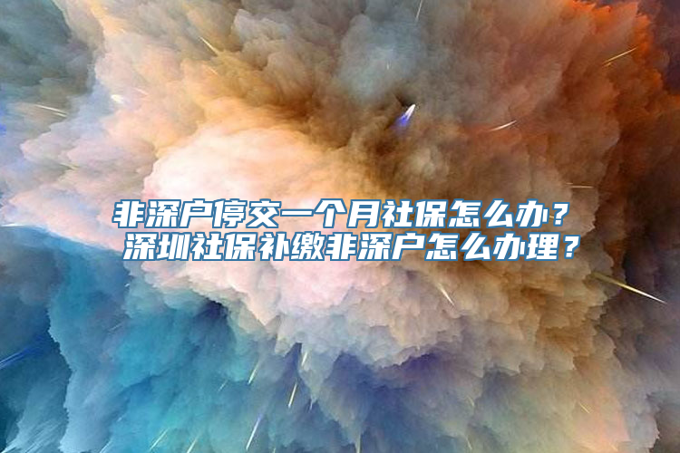 非深户停交一个月社保怎么办？ 深圳社保补缴非深户怎么办理？