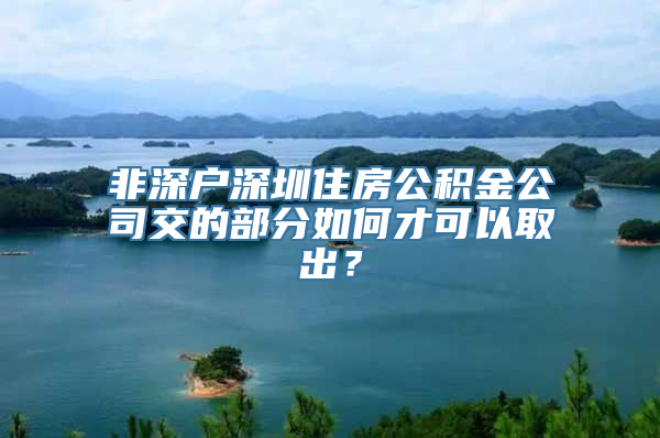 非深户深圳住房公积金公司交的部分如何才可以取出？