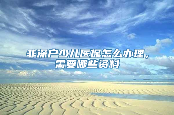 非深户少儿医保怎么办理，需要哪些资料