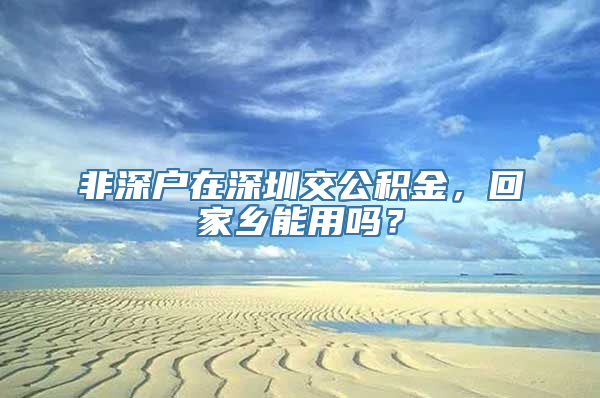 非深户在深圳交公积金，回家乡能用吗？