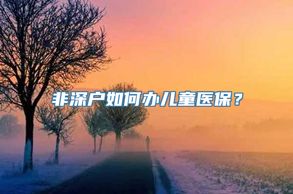 非深户如何办儿童医保？