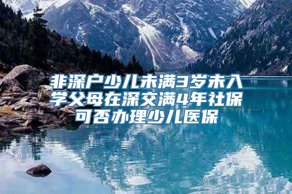 非深户少儿未满3岁未入学父母在深交满4年社保可否办理少儿医保