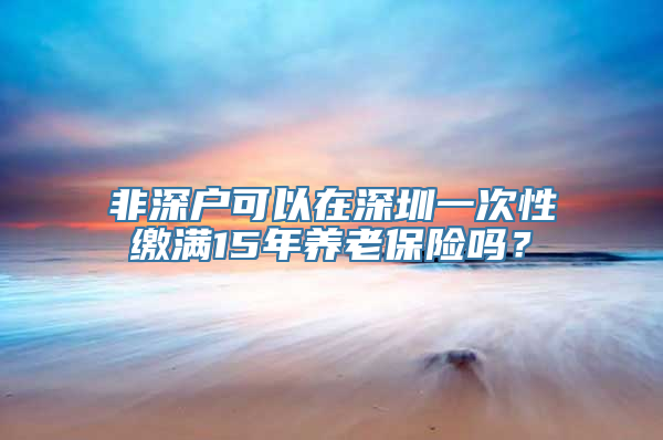 非深户可以在深圳一次性缴满15年养老保险吗？