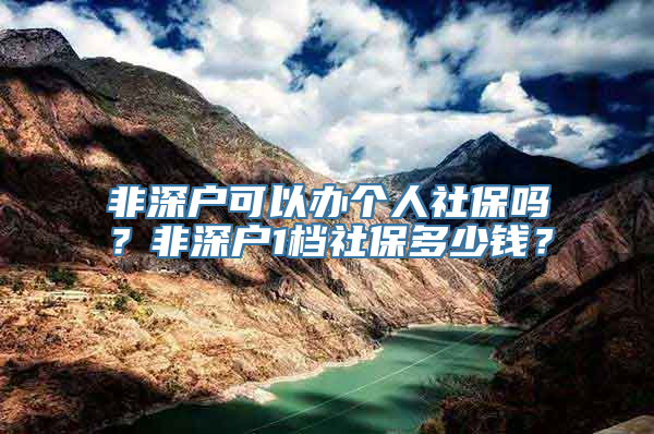 非深户可以办个人社保吗？非深户1档社保多少钱？