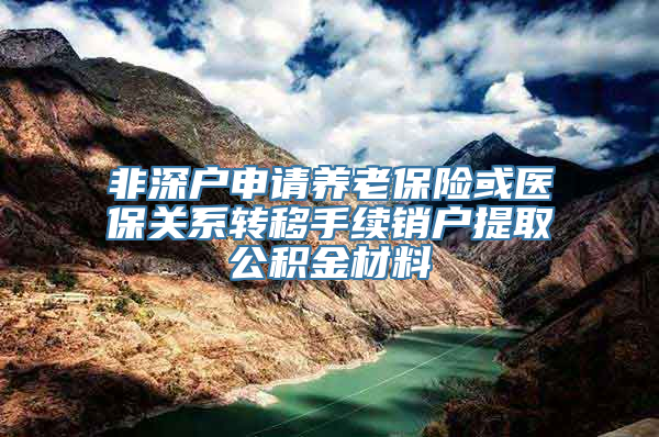 非深户申请养老保险或医保关系转移手续销户提取公积金材料