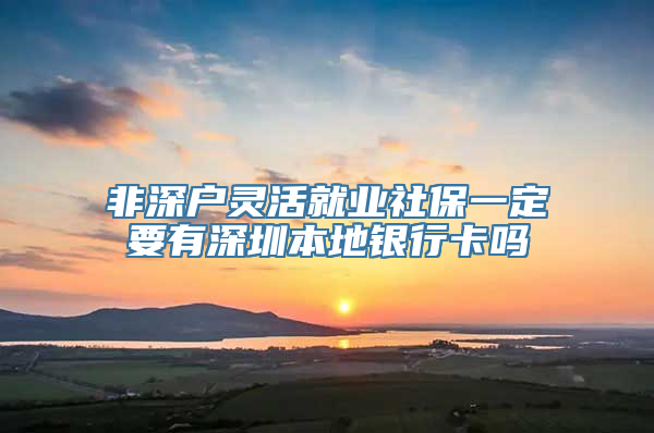 非深户灵活就业社保一定要有深圳本地银行卡吗