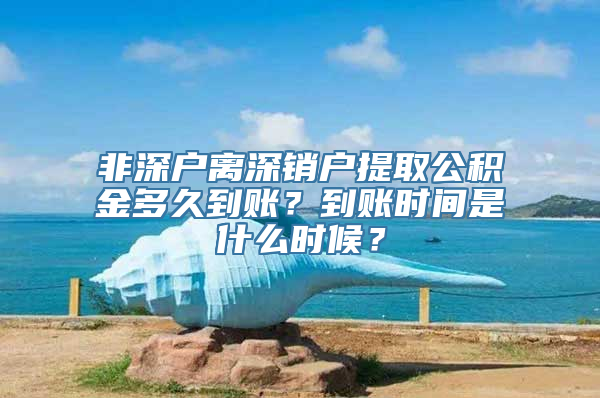 非深户离深销户提取公积金多久到账？到账时间是什么时候？