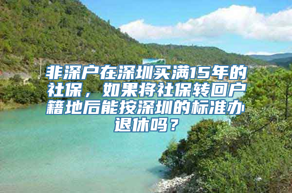 非深户在深圳买满15年的社保，如果将社保转回户籍地后能按深圳的标准办退休吗？