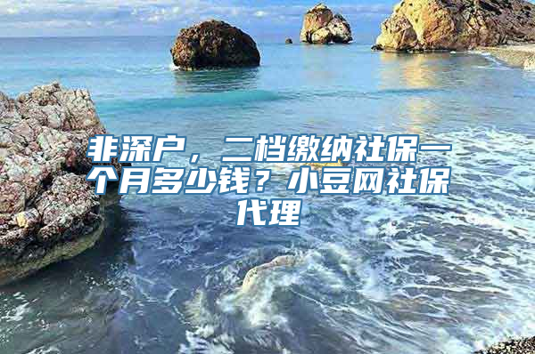 非深户，二档缴纳社保一个月多少钱？小豆网社保代理