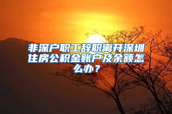 非深户职工辞职离开深圳住房公积金账户及余额怎么办？