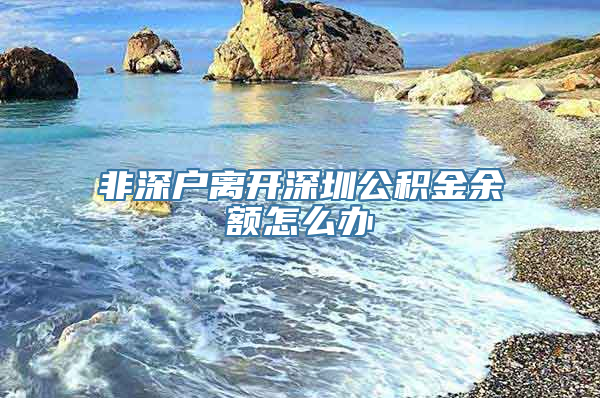 非深户离开深圳公积金余额怎么办