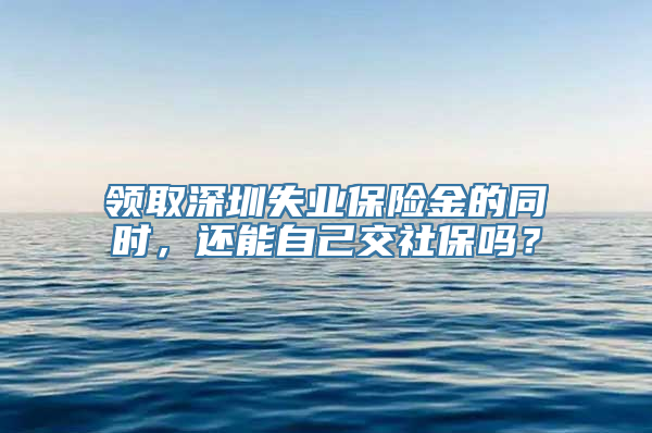 领取深圳失业保险金的同时，还能自己交社保吗？