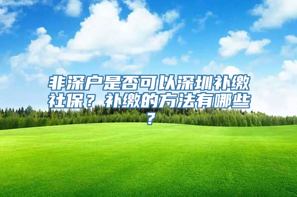 非深户是否可以深圳补缴社保？补缴的方法有哪些？