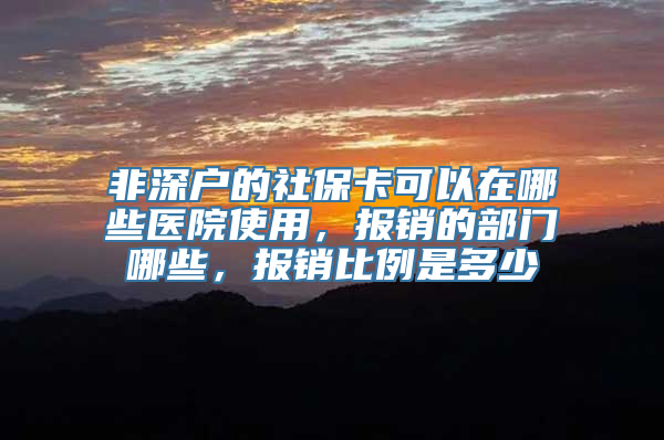 非深户的社保卡可以在哪些医院使用，报销的部门哪些，报销比例是多少