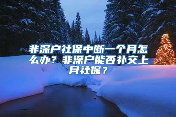 非深户社保中断一个月怎么办？非深户能否补交上月社保？