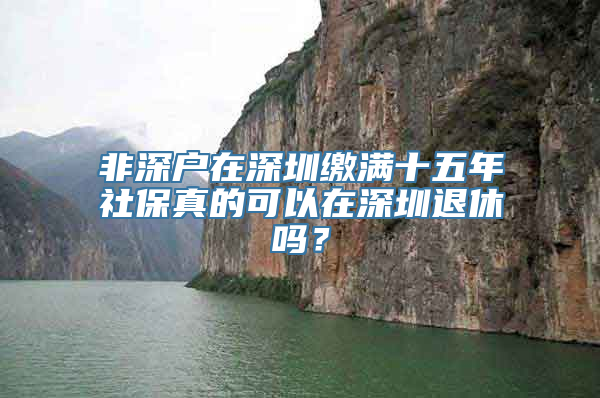 非深户在深圳缴满十五年社保真的可以在深圳退休吗？