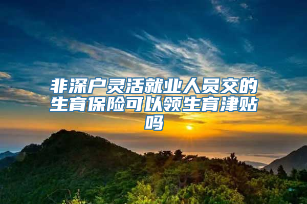 非深户灵活就业人员交的生育保险可以领生育津贴吗