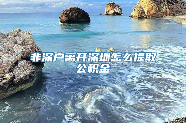 非深户离开深圳怎么提取公积金